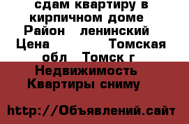 сдам квартиру в кирпичном доме › Район ­ ленинский › Цена ­ 11 000 - Томская обл., Томск г. Недвижимость » Квартиры сниму   